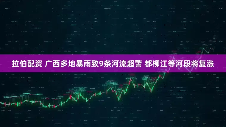 拉伯配资 广西多地暴雨致9条河流超警 都柳江等河段将复涨