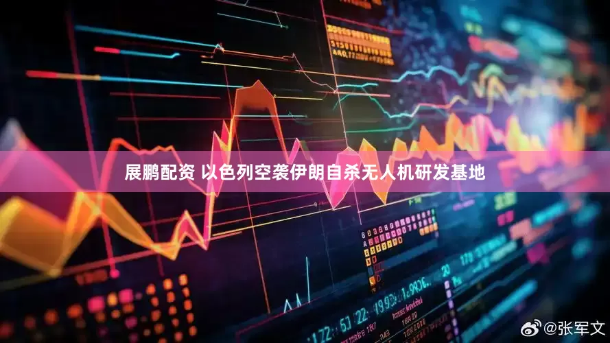 展鹏配资 以色列空袭伊朗自杀无人机研发基地