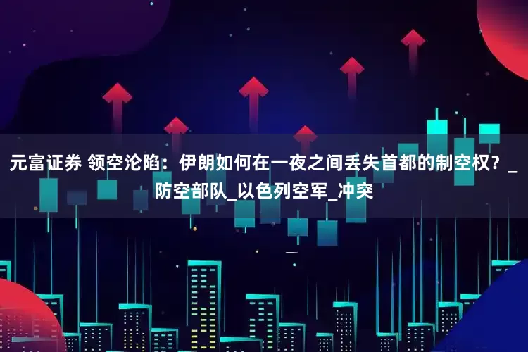 元富证券 领空沦陷：伊朗如何在一夜之间丢失首都的制空权？_防空部队_以色列空军_冲突
