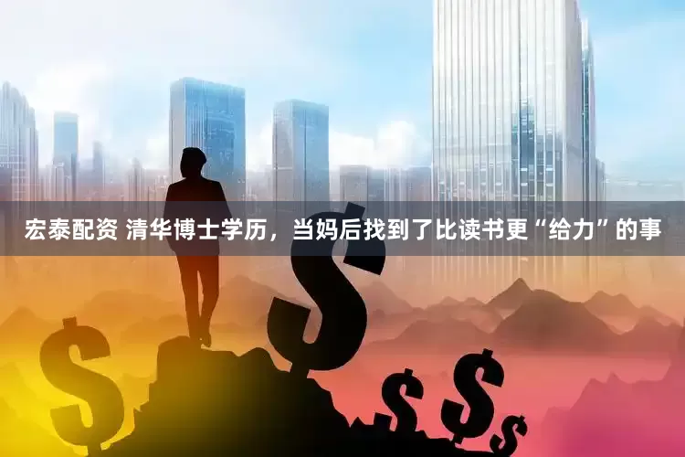 宏泰配资 清华博士学历，当妈后找到了比读书更“给力”的事