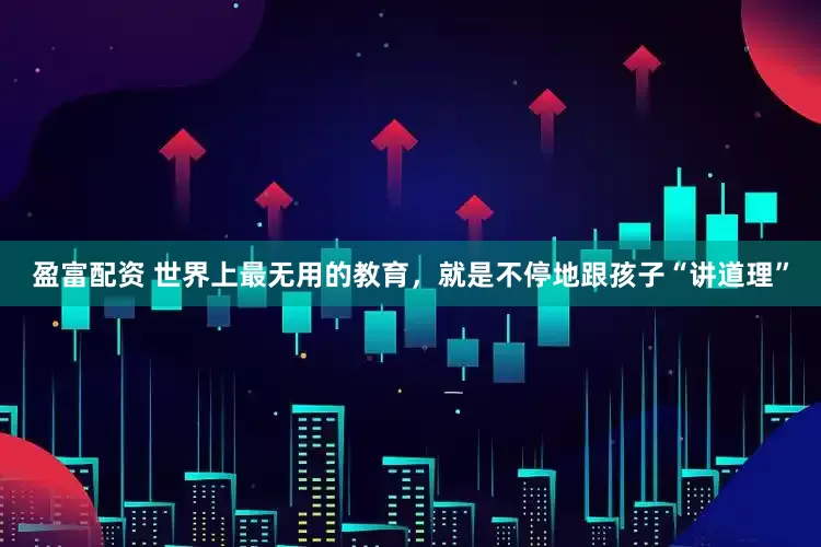 盈富配资 世界上最无用的教育，就是不停地跟孩子“讲道理”