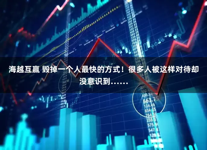 海越互赢 毁掉一个人最快的方式！很多人被这样对待却没意识到……