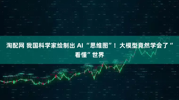 淘配网 我国科学家绘制出 AI “思维图”！大模型竟然学会了“看懂”世界