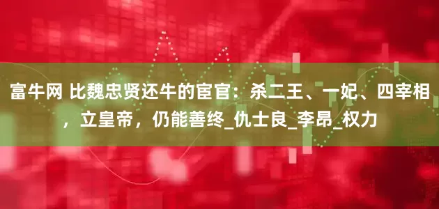 富牛网 比魏忠贤还牛的宦官：杀二王、一妃、四宰相，立皇帝，仍能善终_仇士良_李昂_权力