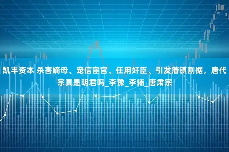 凯丰资本 杀害嫡母、宠信宦官、任用奸臣、引发藩镇割据，唐代宗真是明君吗_李豫_李辅_唐肃宗