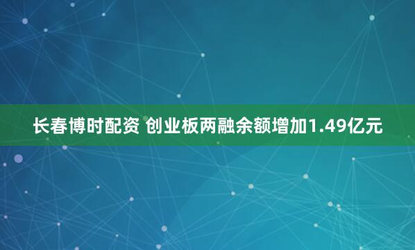 长春博时配资 创业板两融余额增加1.49亿元