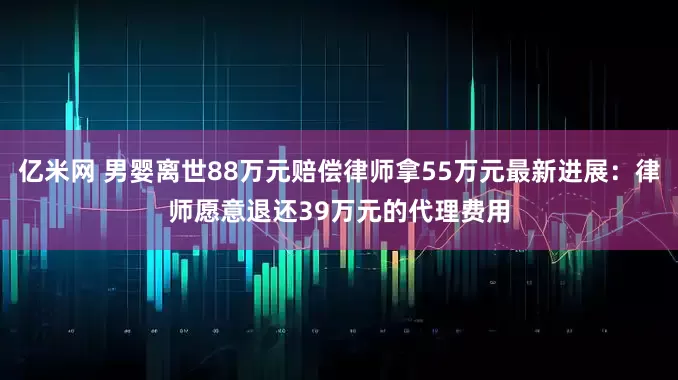 亿米网 男婴离世88万元赔偿律师拿55万元最新进展：律师愿意退还39万元的代理费用