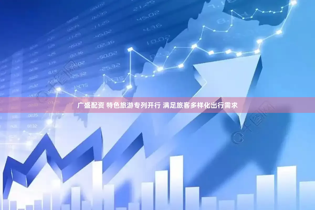 广盛配资 特色旅游专列开行 满足旅客多样化出行需求