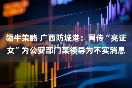领牛策略 广西防城港：网传“亮证女”为公安部门某领导为不实消息