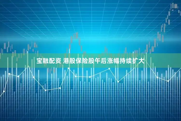 宝融配资 港股保险股午后涨幅持续扩大