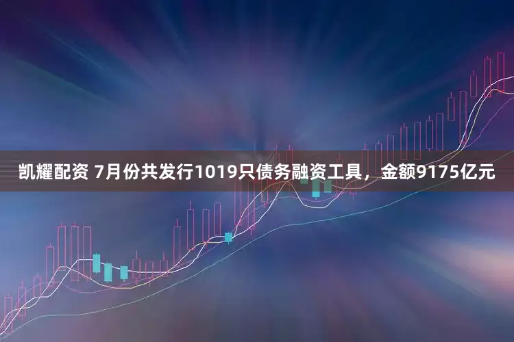 凯耀配资 7月份共发行1019只债务融资工具，金额9175亿元