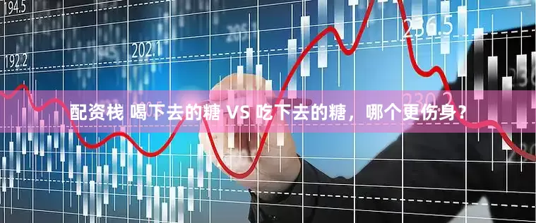 配资栈 喝下去的糖 VS 吃下去的糖，哪个更伤身？