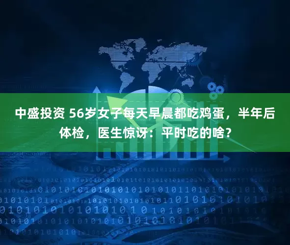 中盛投资 56岁女子每天早晨都吃鸡蛋，半年后体检，医生惊讶：平时吃的啥？