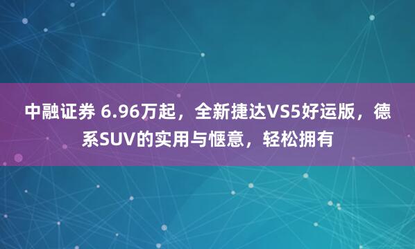 中融证券 6.96万起，全新捷达VS5好运版，德系SUV的实用与惬意，轻松拥有