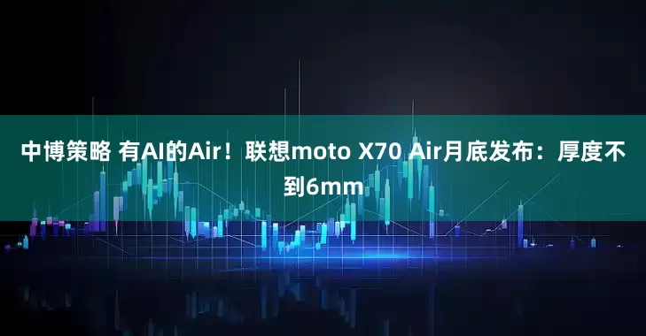 中博策略 有AI的Air！联想moto X70 Air月底发布：厚度不到6mm