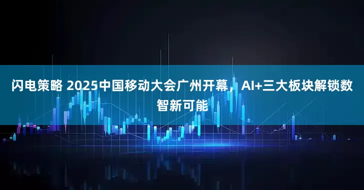 闪电策略 2025中国移动大会广州开幕，AI+三大板块解锁数智新可能