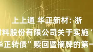 上上通 华正新材: 浙江华正新材料股份有限公司关于实施“华正转债”赎回暨摘牌的第一次提示性公告