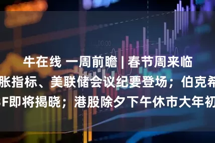 牛在线 一周前瞻 | 春节周来临！美联储最爱通胀指标、美联储会议纪要登场；伯克希尔13F即将揭晓；港股除夕下午休市大年初四开市，美股周一休市