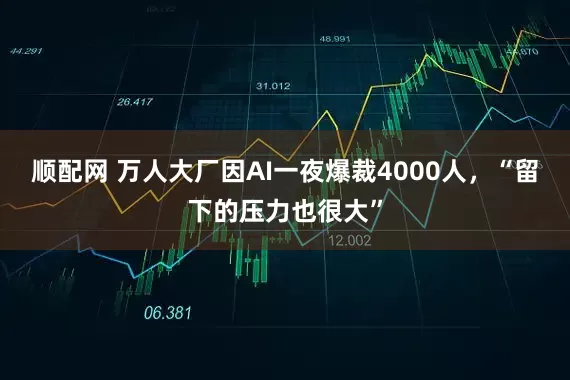 顺配网 万人大厂因AI一夜爆裁4000人，“留下的压力也很大”