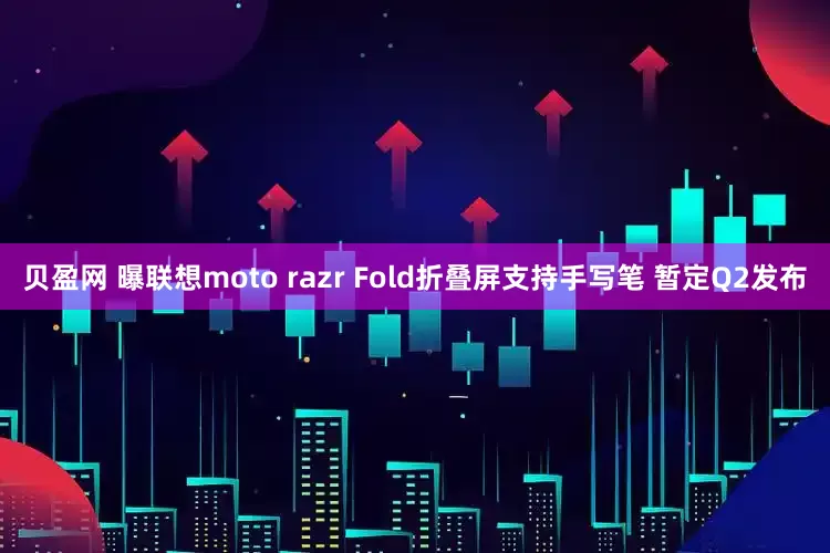 贝盈网 曝联想moto razr Fold折叠屏支持手写笔 暂定Q2发布