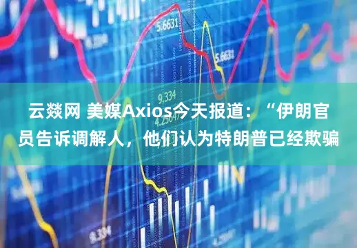 云燚网 美媒Axios今天报道：“伊朗官员告诉调解人，他们认为特朗普已经欺骗
