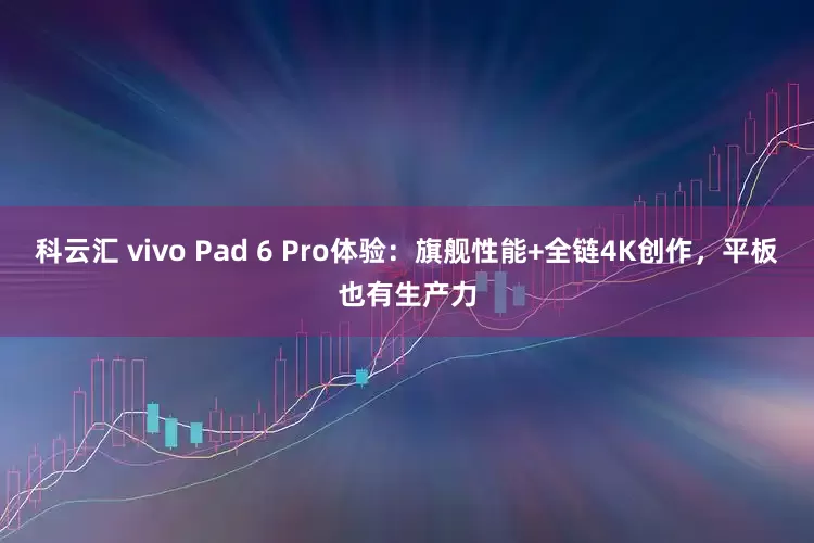 科云汇 vivo Pad 6 Pro体验：旗舰性能+全链4K创作，平板也有生产力
