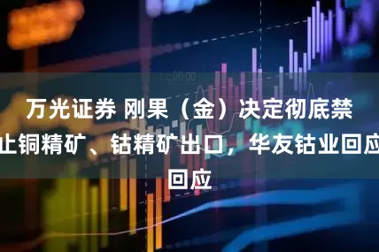 万光证券 刚果（金）决定彻底禁止铜精矿、钴精矿出口，华友钴业回应